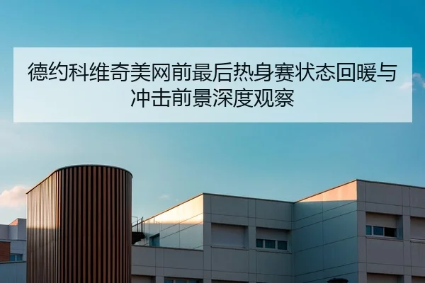 德约科维奇美网前最后热身赛状态回暖与冲击前景深度观察
