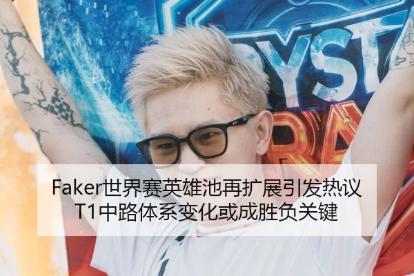 Faker世界赛英雄池再扩展引发热议 T1中路体系变化或成胜负关键